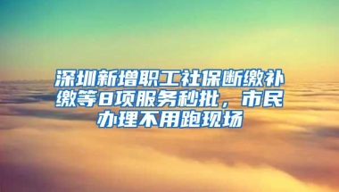 深圳新增職工社保斷繳補(bǔ)繳等8項(xiàng)服務(wù)秒批，市民辦理不用跑現(xiàn)場(chǎng)