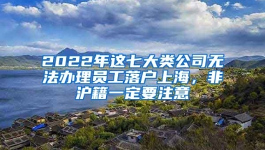 2022年這七大類公司無法辦理員工落戶上海，非滬籍一定要注意