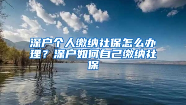 深戶個人繳納社保怎么辦理？深戶如何自己繳納社保