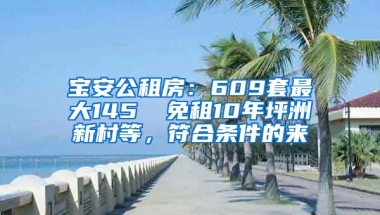 寶安公租房：609套最大145㎡ 免租10年坪洲新村等，符合條件的來(lái)