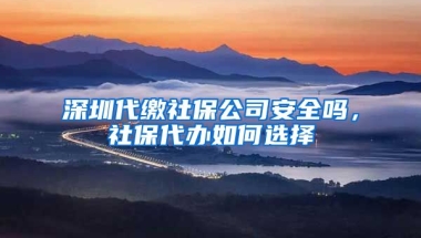 深圳代繳社保公司安全嗎，社保代辦如何選擇