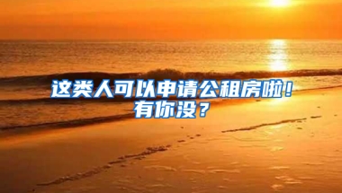 這類人可以申請公租房啦！有你沒？