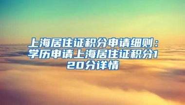 上海居住證積分申請細(xì)則：學(xué)歷申請上海居住證積分120分詳情