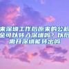 來(lái)深圳工作后原來(lái)的公積金可以轉(zhuǎn)入深圳嗎？以后離開(kāi)深圳能轉(zhuǎn)出嗎