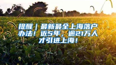 提醒｜最新最全上海落戶辦法！近5年，逾21萬人才引進(jìn)上海！