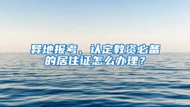 異地報考、認(rèn)定教資必備的居住證怎么辦理？