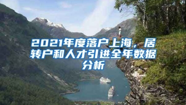 2021年度落戶上海，居轉(zhuǎn)戶和人才引進全年數(shù)據(jù)分析