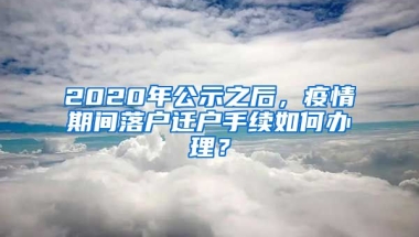 2020年公示之后，疫情期間落戶遷戶手續(xù)如何辦理？