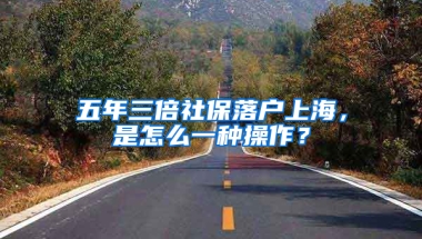 五年三倍社保落戶上海，是怎么一種操作？