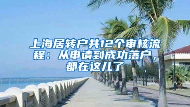 上海居轉(zhuǎn)戶共12個(gè)審核流程：從申請(qǐng)到成功落戶，都在這兒了