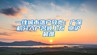 一線城市落戶放寬：廣深積分入戶名額上萬(wàn) 京滬最難