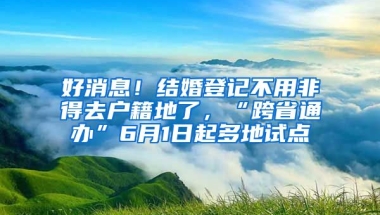 好消息！結(jié)婚登記不用非得去戶籍地了，“跨省通辦”6月1日起多地試點(diǎn)