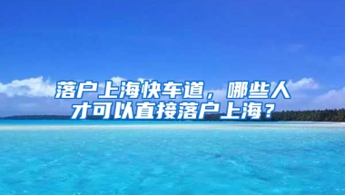 落戶上?？燔嚨?，哪些人才可以直接落戶上海？