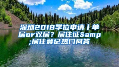 深圳2018學(xué)位申請(qǐng)丨單居or雙居？居住證&居住登記熱門(mén)問(wèn)答