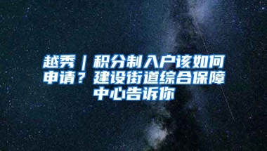 越秀｜積分制入戶該如何申請(qǐng)？建設(shè)街道綜合保障中心告訴你