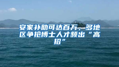 安家補助可達百萬，多地區(qū)爭搶博士人才頻出“高招”