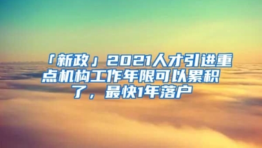 「新政」2021人才引進(jìn)重點(diǎn)機(jī)構(gòu)工作年限可以累積了，最快1年落戶(hù)