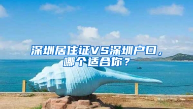 深圳居住證VS深圳戶口，哪個(gè)適合你？