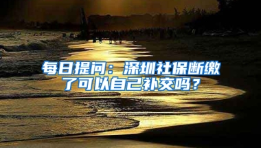 每日提問：深圳社保斷繳了可以自己補交嗎？