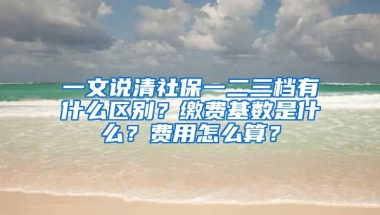 一文說清社保一二三檔有什么區(qū)別？繳費(fèi)基數(shù)是什么？費(fèi)用怎么算？