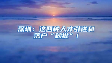 深圳：這四種人才引進(jìn)和落戶“秒批”!