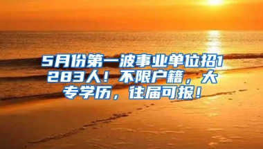 5月份第一波事業(yè)單位招1283人！不限戶籍，大專學(xué)歷，往屆可報(bào)！