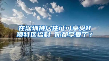 在深圳持居住證可享受11項(xiàng)特區(qū)福利 你都享受了？