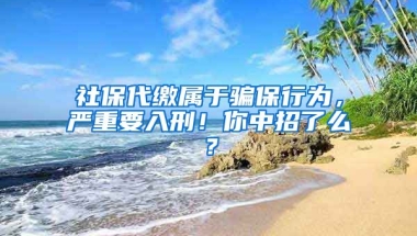 社保代繳屬于騙保行為，嚴(yán)重要入刑！你中招了么？