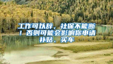 工作可以辭，社保不能斷！否則可能會影響你申請補貼、買車