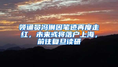 領(lǐng)誦員馮琳因筆跡再度走紅，未來或?qū)⒙鋺羯虾＃巴鶑?fù)旦讀研