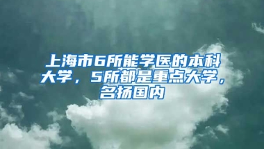 上海市6所能學醫(yī)的本科大學，5所都是重點大學，名揚國內(nèi)