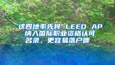 這四地率先將 LEED AP 納入國際職業(yè)資格認(rèn)可名錄，更容易落戶噢