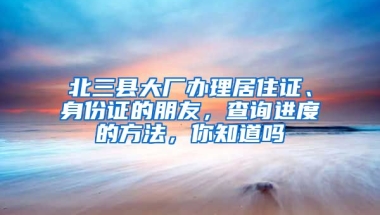 北三縣大廠辦理居住證、身份證的朋友，查詢進(jìn)度的方法，你知道嗎