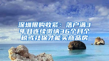 深圳限購收緊：落戶滿3年且連續(xù)繳納36個月個稅或社保才能買商品房