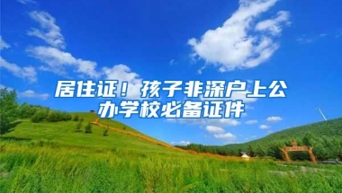 居住證！孩子非深戶(hù)上公辦學(xué)校必備證件