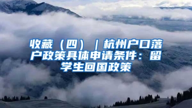 收藏（四）｜杭州戶口落戶政策具體申請條件：留學(xué)生回國政策