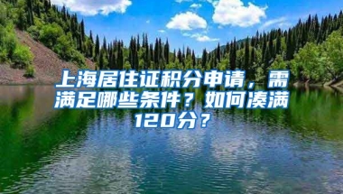 上海居住證積分申請，需滿足哪些條件？如何湊滿120分？