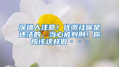 深圳人注意！代繳社保是違法的，當心被判刑！你應該這樣做···