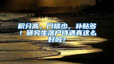 積分高，門檻少，補(bǔ)貼多！研究生落戶待遇真這么好嗎？