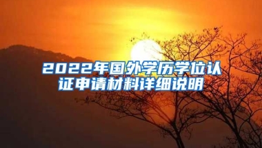 2022年國(guó)外學(xué)歷學(xué)位認(rèn)證申請(qǐng)材料詳細(xì)說明