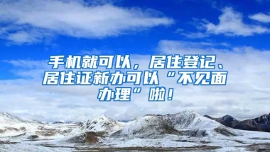 手機(jī)就可以，居住登記、居住證新辦可以“不見面辦理”啦！