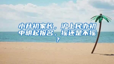 小升初家長，滬上民辦初中明起報名，搖還是不搖？