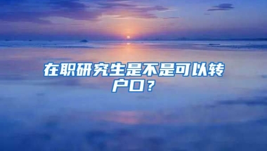 在職研究生是不是可以轉(zhuǎn)戶口？