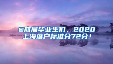 @應(yīng)屆畢業(yè)生們，2020上海落戶標(biāo)準(zhǔn)分72分！