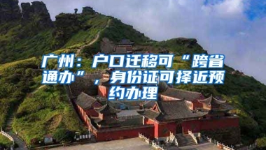 廣州：戶口遷移可“跨省通辦”，身份證可擇近預(yù)約辦理