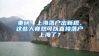 重磅！上海落戶出新規(guī)，這些人竟然可以直接落戶上海了？