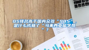 QS排名高于國內(nèi)眾多“985”，是什么成就了“馬來西亞留學熱”？