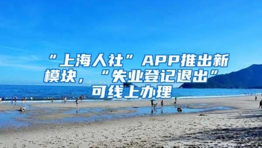 “上海人社”APP推出新模塊，“失業(yè)登記退出”可線上辦理