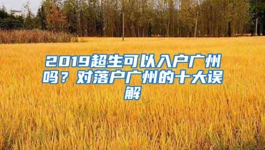 2019超生可以入戶廣州嗎？對落戶廣州的十大誤解