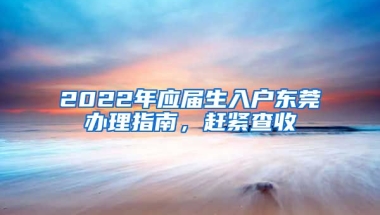 2022年應(yīng)屆生入戶東莞辦理指南，趕緊查收